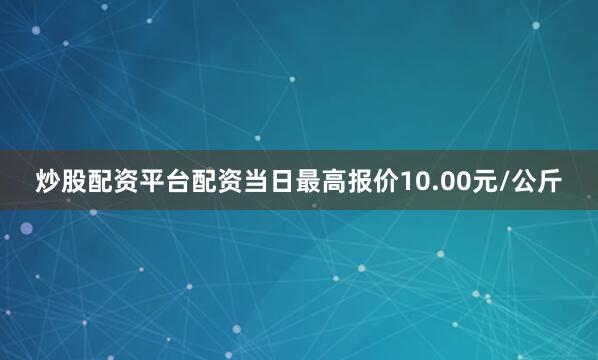 炒股配资平台配资当日最高报价10.00元/公斤