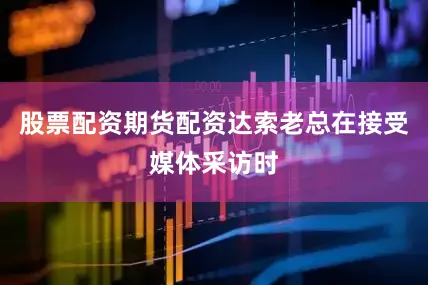 股票配资期货配资达索老总在接受媒体采访时