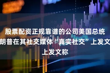 股票配资正规靠谱的公司美国总统特朗普在其社交媒体“真实社交”上发文称