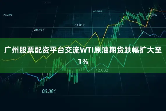 广州股票配资平台交流WTI原油期货跌幅扩大至1%