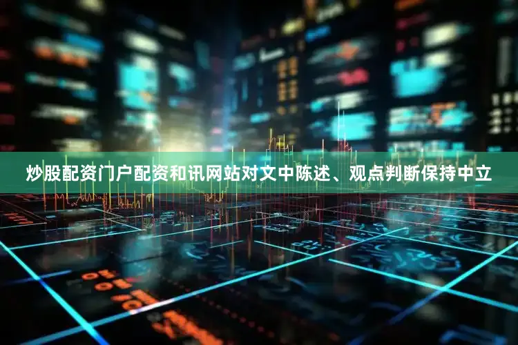 炒股配资门户配资和讯网站对文中陈述、观点判断保持中立
