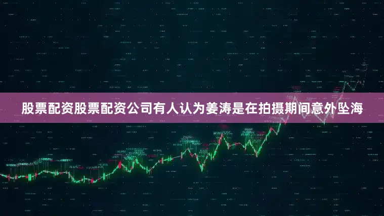 股票配资股票配资公司有人认为姜涛是在拍摄期间意外坠海