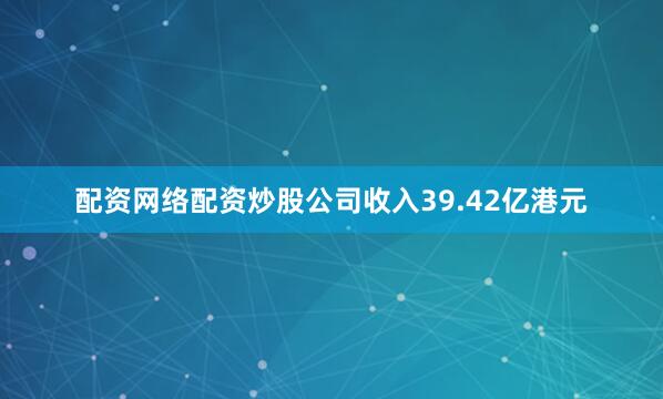 配资网络配资炒股公司收入39.42亿港元
