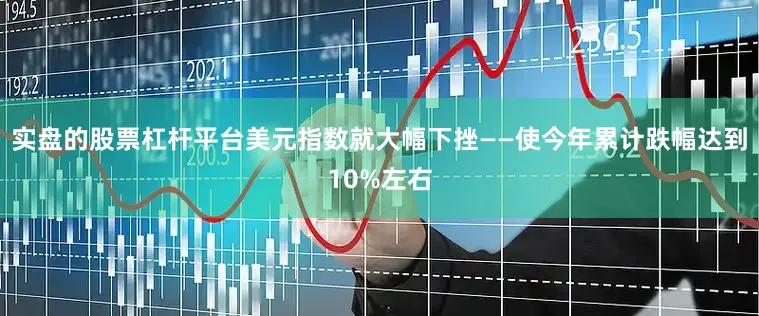 实盘的股票杠杆平台美元指数就大幅下挫——使今年累计跌幅达到10%左右
