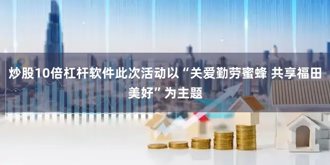 炒股10倍杠杆软件此次活动以“关爱勤劳蜜蜂 共享福田美好”为主题