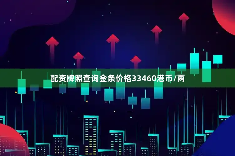 配资牌照查询金条价格33460港币/两