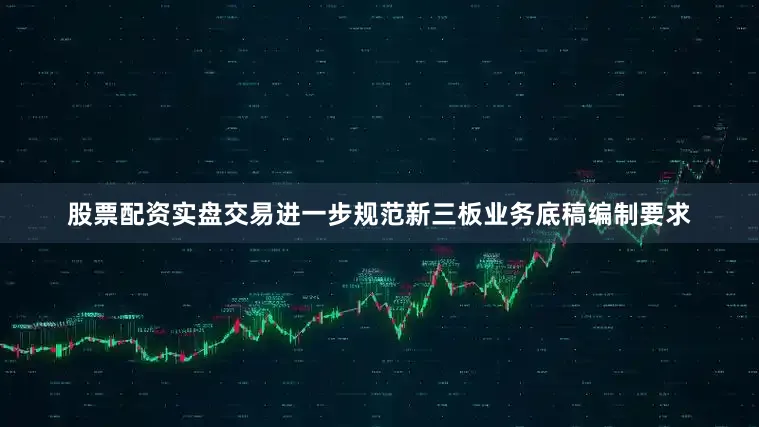 股票配资实盘交易进一步规范新三板业务底稿编制要求