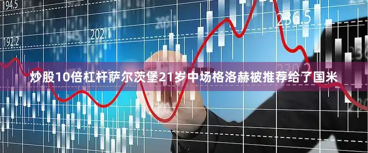 炒股10倍杠杆萨尔茨堡21岁中场格洛赫被推荐给了国米