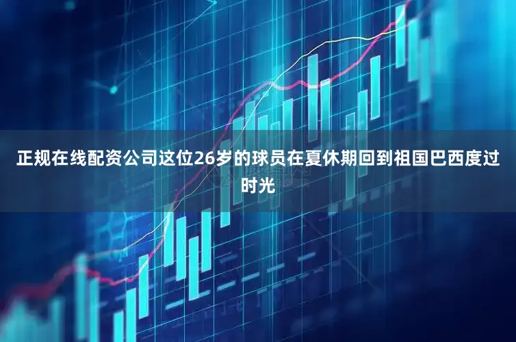 正规在线配资公司这位26岁的球员在夏休期回到祖国巴西度过时光