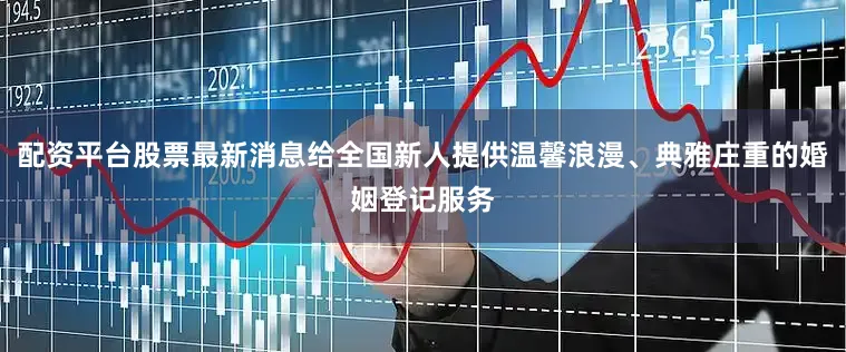 配资平台股票最新消息给全国新人提供温馨浪漫、典雅庄重的婚姻登记服务