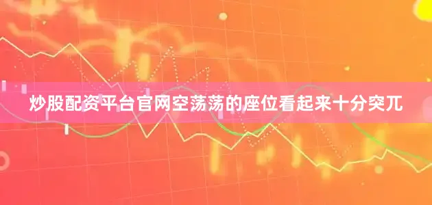 炒股配资平台官网空荡荡的座位看起来十分突兀