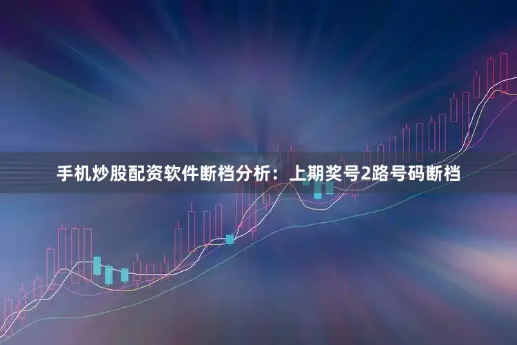 手机炒股配资软件　　　　断档分析：上期奖号2路号码断档