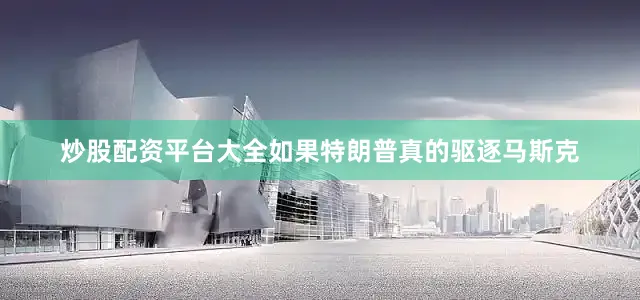 炒股配资平台大全如果特朗普真的驱逐马斯克