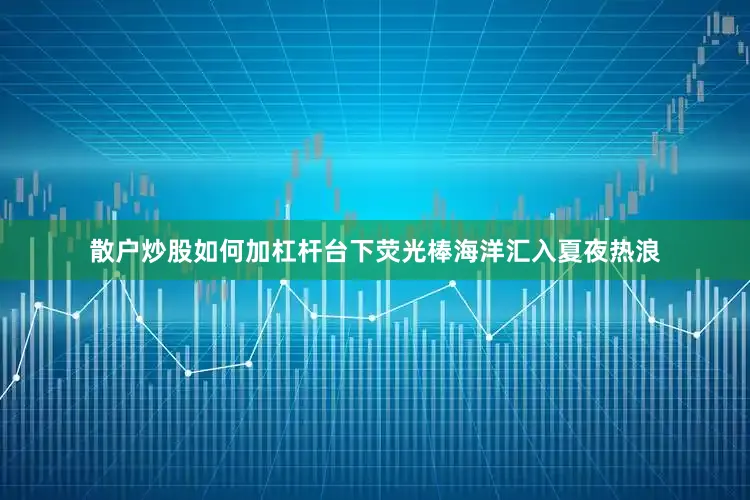 散户炒股如何加杠杆台下荧光棒海洋汇入夏夜热浪