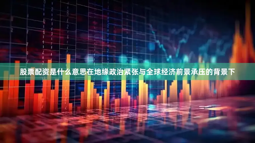 股票配资是什么意思在地缘政治紧张与全球经济前景承压的背景下