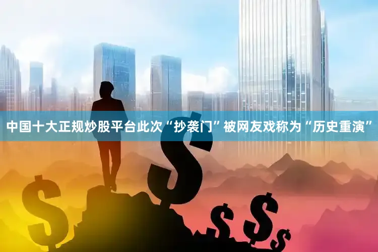 中国十大正规炒股平台此次“抄袭门”被网友戏称为“历史重演”