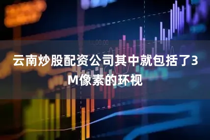 云南炒股配资公司其中就包括了3M像素的环视