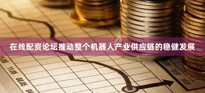 在线配资论坛推动整个机器人产业供应链的稳健发展