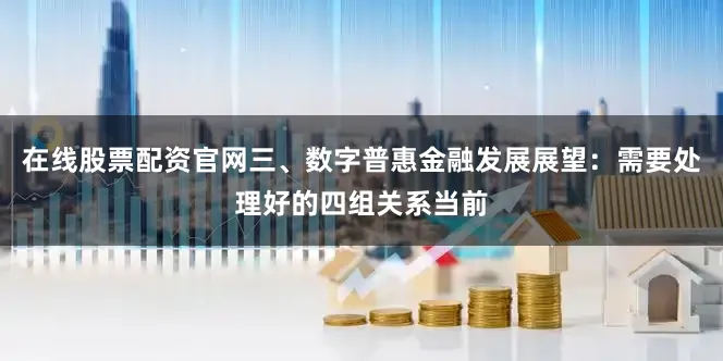在线股票配资官网三、数字普惠金融发展展望：需要处理好的四组关系当前
