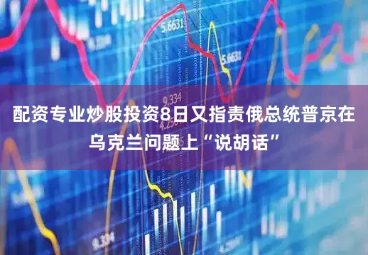 配资专业炒股投资8日又指责俄总统普京在乌克兰问题上“说胡话”