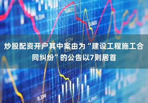 炒股配资开户其中案由为“建设工程施工合同纠纷”的公告以7则居首