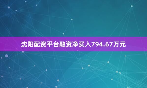 沈阳配资平台融资净买入794.67万元