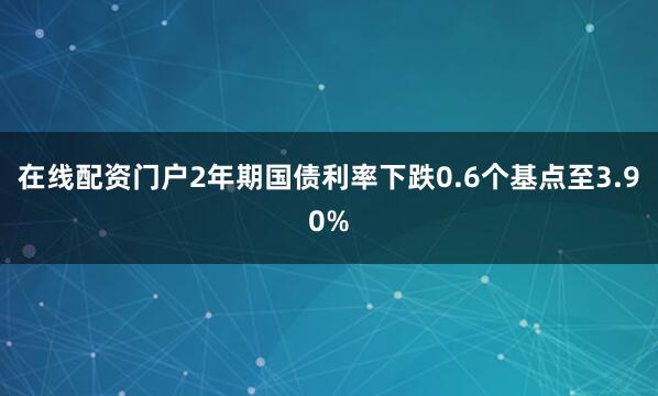 在线配资门户2年期国债利率下跌0.6个基点至3.90%