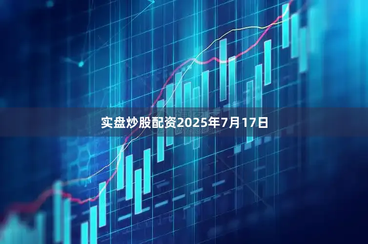 实盘炒股配资2025年7月17日