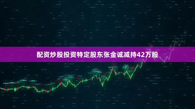 配资炒股投资特定股东张金诚减持42万股
