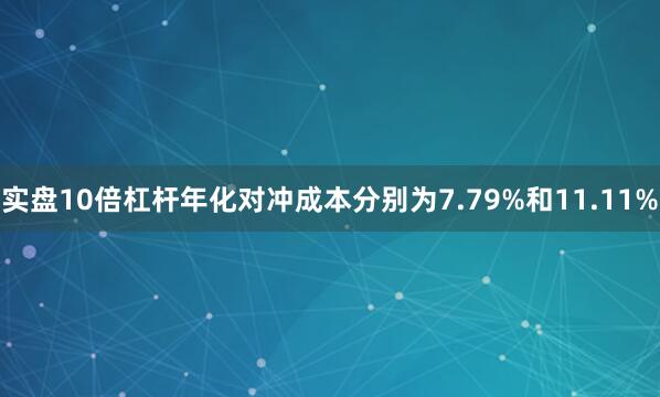 实盘10倍杠杆年化对冲成本分别为7.79%和11.11%