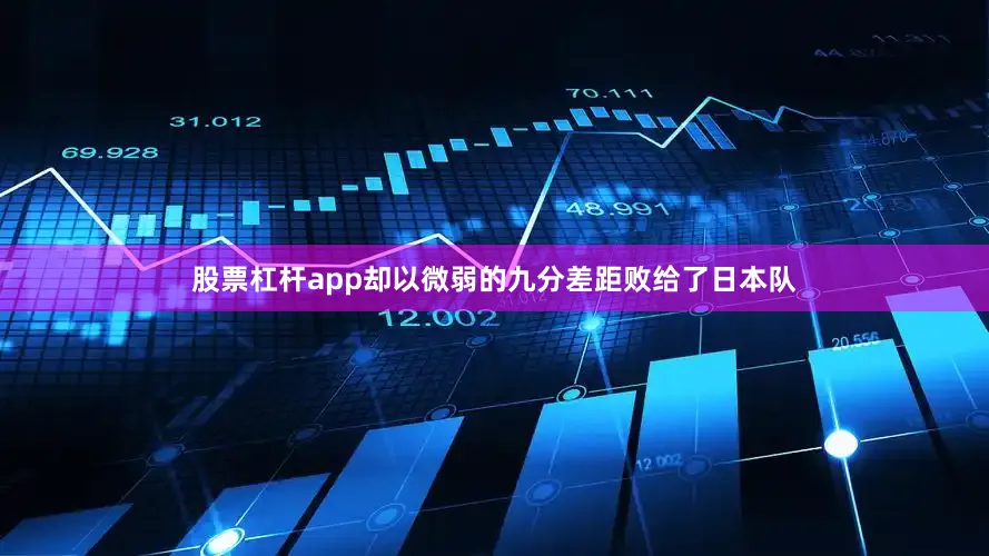 股票杠杆app却以微弱的九分差距败给了日本队