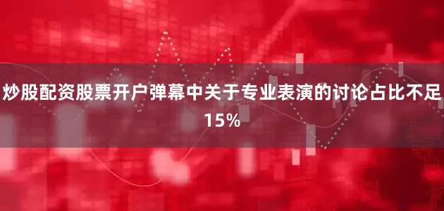 炒股配资股票开户弹幕中关于专业表演的讨论占比不足15%