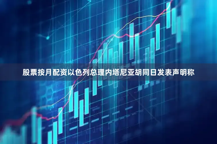 股票按月配资以色列总理内塔尼亚胡同日发表声明称