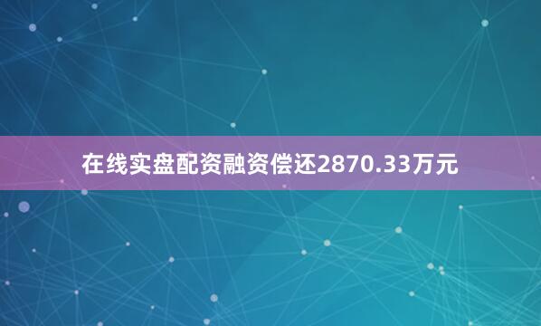 在线实盘配资融资偿还2870.33万元