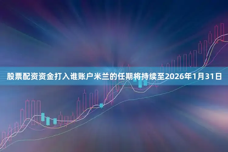 股票配资资金打入谁账户米兰的任期将持续至2026年1月31日
