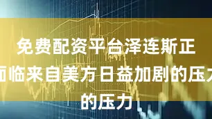 免费配资平台泽连斯正面临来自美方日益加剧的压力