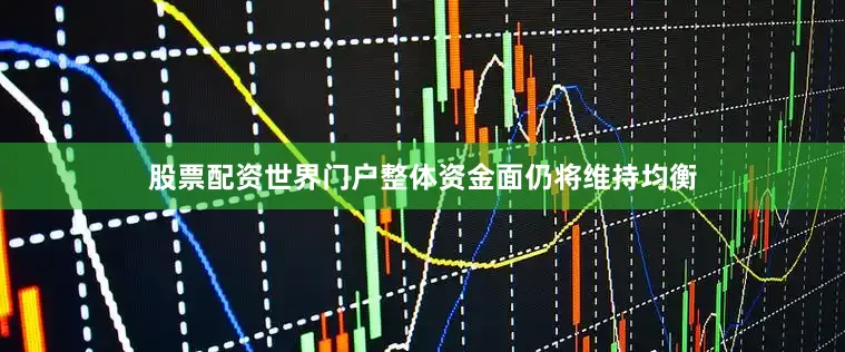 股票配资世界门户整体资金面仍将维持均衡