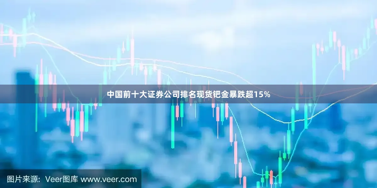中国前十大证券公司排名现货钯金暴跌超15%