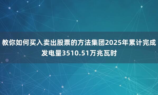 教你如何买入卖出股票的方法集团2025年累计完成发电量3510.51万兆瓦时