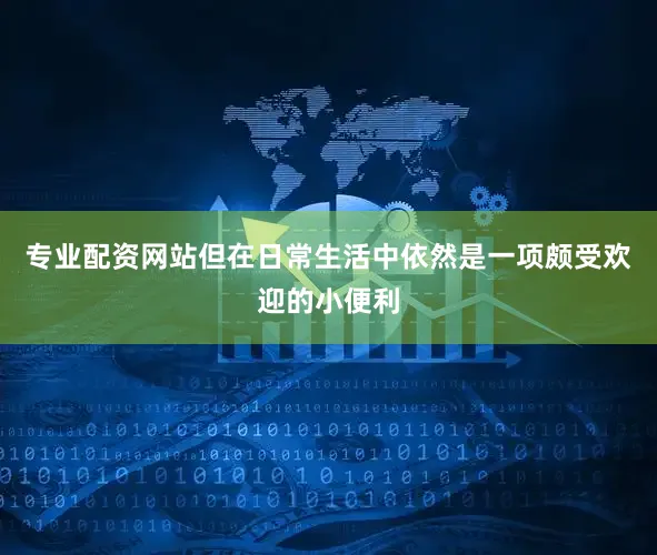 专业配资网站但在日常生活中依然是一项颇受欢迎的小便利