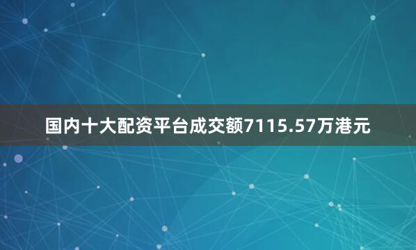 国内十大配资平台成交额7115.57万港元