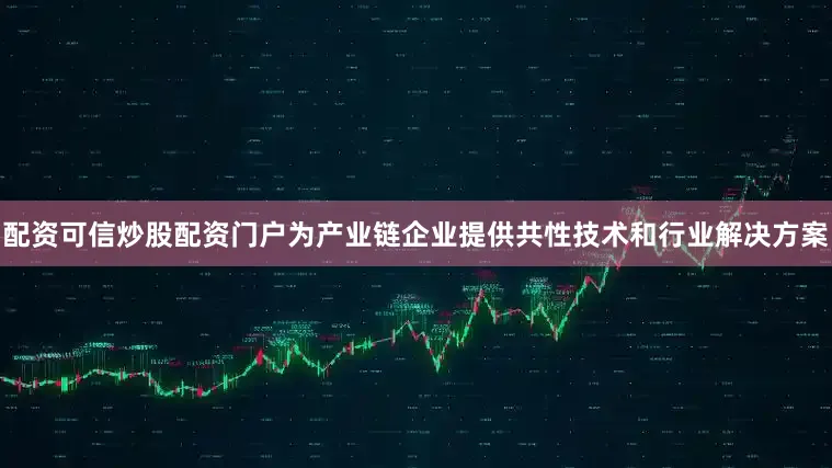 配资可信炒股配资门户为产业链企业提供共性技术和行业解决方案