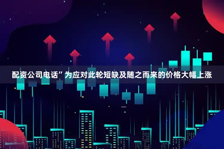 配资公司电话”为应对此轮短缺及随之而来的价格大幅上涨
