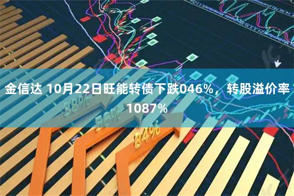 金信达 10月22日旺能转债下跌046%，转股溢价率1087%
