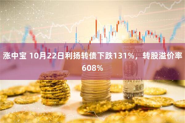 涨中宝 10月22日利扬转债下跌131%，转股溢价率608%