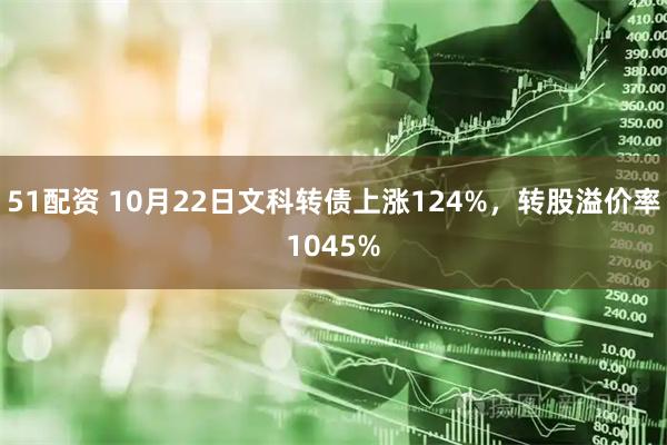 51配资 10月22日文科转债上涨124%，转股溢价率1045%