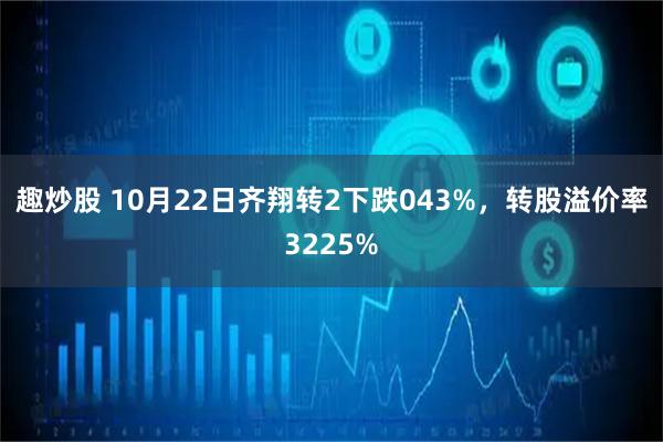 趣炒股 10月22日齐翔转2下跌043%，转股溢价率3225%