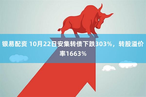 银易配资 10月22日安集转债下跌303%,转股溢价率1663%