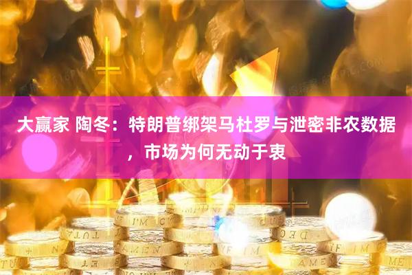 大赢家 陶冬：特朗普绑架马杜罗与泄密非农数据，市场为何无动于衷