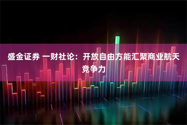 盛金证券 一财社论：开放自由方能汇聚商业航天竞争力